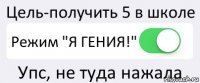 Цель-получить 5 в школе Режим "Я ГЕНИЯ!" Упс, не туда нажала