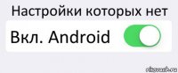 Настройки которых нет Вкл. Android 