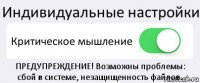 Индивидуальные настройки Критическое мышление ПРЕДУПРЕЖДЕНИЕ! Возможны проблемы:
сбой в системе, незащищенность файлов.