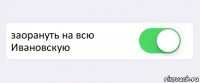  заорануть на всю Ивановскую 