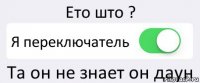 Ето што ? Я переключатель Та он не знает он даун