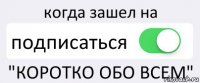 когда зашел на подписаться "КОРОТКО ОБО ВСЕМ"