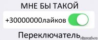 МНЕ БЫ ТАКОЙ +30000000лайков Переключатель