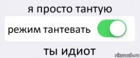 я просто тантую режим тантевать ты идиот