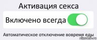 Активация секса Включено всегда Автоматическое отключение вовремя еды