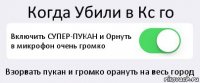 Когда Убили в Кс го Включить СУПЕР-ПУКАН и Орнуть в микрофон очень громко Взорвать пукан и громко орануть на весь город