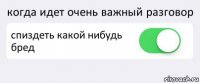 когда идет очень важный разговор спиздеть какой нибудь бред 