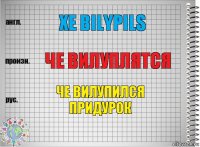 xe bilypils че вилуплятся че вилупился придурок