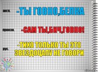 -ты говно,белка -сам ты,бич,говно! -тихо только ты это звездоцапу не говори