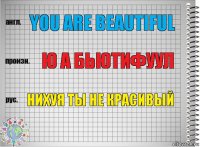 You are beautiful Ю а бьютифуул Нихуя ты не красивый