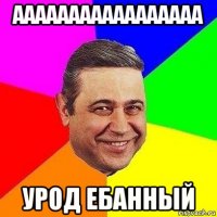 ааааааааааааааааа урод ебанный