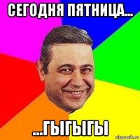 сегодня пятница... ...гыгыгы