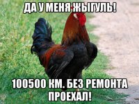 да у меня жыгуль! 100500 км. без ремонта проехал!