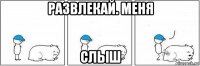 развлекай. меня слыш