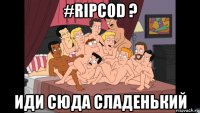 #ripcod ? иди сюда сладенький