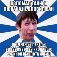 взломал таню и люкана.не словил бан и у меня 52 левел и 999999999999 кровавых рубинов и золота и душ