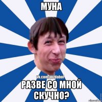 муна разве со мной скучно?