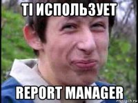 ti использует report manager