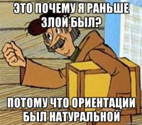 это почему я раньше злой был? потому что ориентации был натуральной