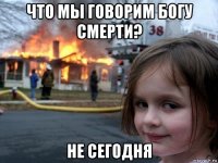 что мы говорим богу смерти? не сегодня