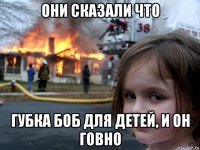 они сказали что губка боб для детей, и он говно