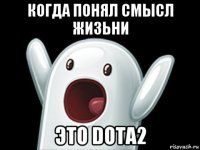 когда понял смысл жизьни это dota2