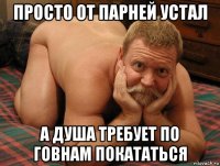 просто от парней устал а душа требует по говнам покататься