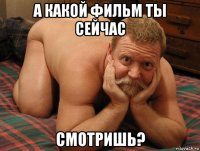 а какой фильм ты сейчас смотришь?