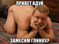 привет адуй замесим глинку?