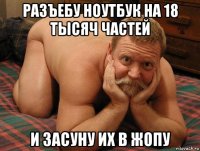 разъебу ноутбук на 18 тысяч частей и засуну их в жопу