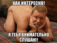 как интересно! я тебя внимательно слушаю!