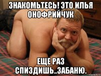 знакомьтесь! это илья онофрийчук еще раз спиздишь..забаню.