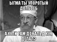 ыгма ты упоротый долбоеб а хули там дональд кук делал?