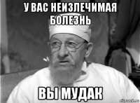 у вас неизлечимая болезнь вы мудак