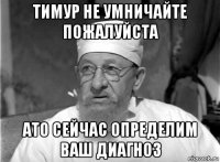 тимур не умничайте пожалуйста ато сейчас определим ваш диагноз