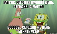 патрик, сегодня лучший день, сегодня 13 марта! вооооу... сегодня же день менять усы!