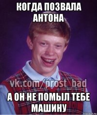 когда позвала антона а он не помыл тебе машину