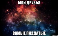 мои друзья самые пиздатые