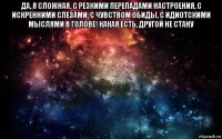 да, я сложная. с резкими перепадами настроения, с искренними слезами, с чувством обиды, с идиотскими мыслями в голове! какая есть, другой не стану 