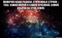 мамочка наша родная, эти нежные строки – тебе. самой милой и самой красивой, самой доброй на этой земле. 