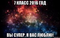 7 класс 2016 год вы супер, я вас люблю!