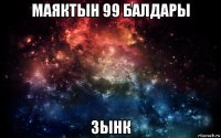 маяктын 99 балдары зынк