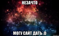 незачто могу сайт дать :d