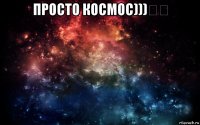 просто космос)))☆☆ 