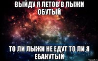 выйду я летов в лыжи обутый то ли лыжи не едут то ли я ебанутый