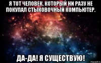 я тот человек, который ни разу не покупал стыковочный компьютер. да-да! я существую!