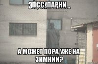 псс, парни а может пора уже на зимний?