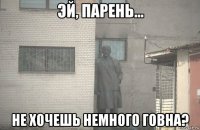  не хочешь немного говна?