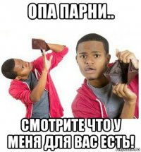 опа парни.. смотрите что у меня для вас есть!