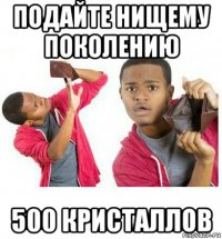 подайте нищему поколению 500 кристаллов